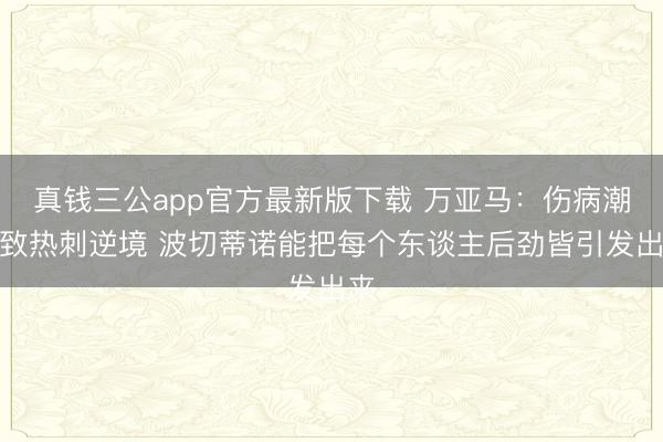 真钱三公app官方最新版下载 万亚马：伤病潮导致热刺逆境 波切蒂诺能把每个东谈主后劲皆引发出来
