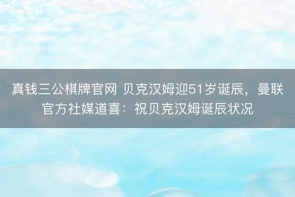 真钱三公棋牌官网 贝克汉姆迎51岁诞辰，曼联官方社媒道喜：祝贝克汉姆诞辰状况