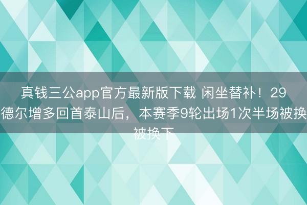 真钱三公app官方最新版下载 闲坐替补！29岁德尔增多回首泰山后，本赛季9轮出场1次半场被换下