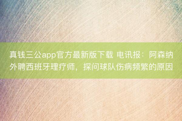 真钱三公app官方最新版下载 电讯报:阿森纳外聘西班牙理疗师,探问球队伤病频繁的原因