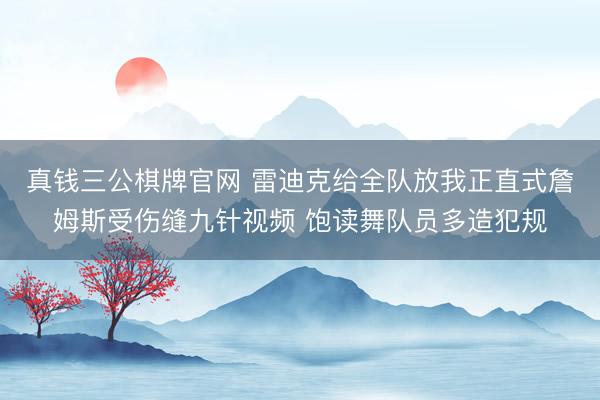 真钱三公棋牌官网 雷迪克给全队放我正直式詹姆斯受伤缝九针视频 饱读舞队员多造犯规