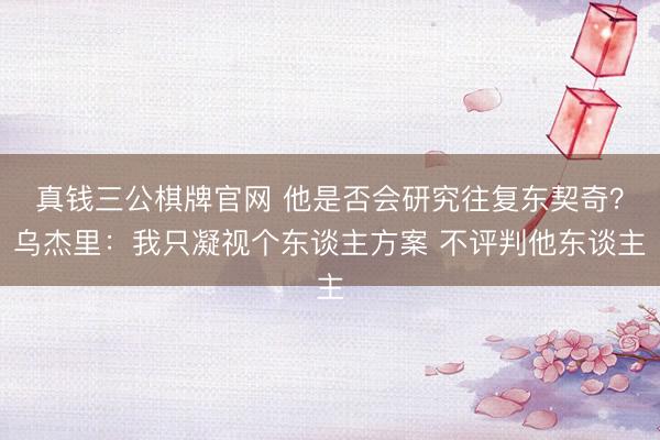 真钱三公棋牌官网 他是否会研究往复东契奇？乌杰里：我只凝视个东谈主方案 不评判他东谈主