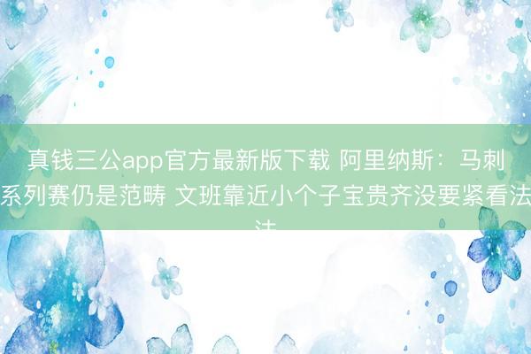 真钱三公app官方最新版下载 阿里纳斯：马刺系列赛仍是范畴 文班靠近小个子宝贵齐没要紧看法