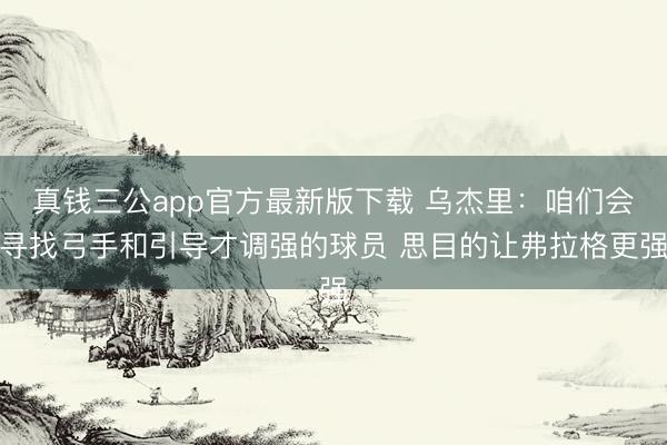 真钱三公app官方最新版下载 乌杰里：咱们会寻找弓手和引导才调强的球员 思目的让弗拉格更强