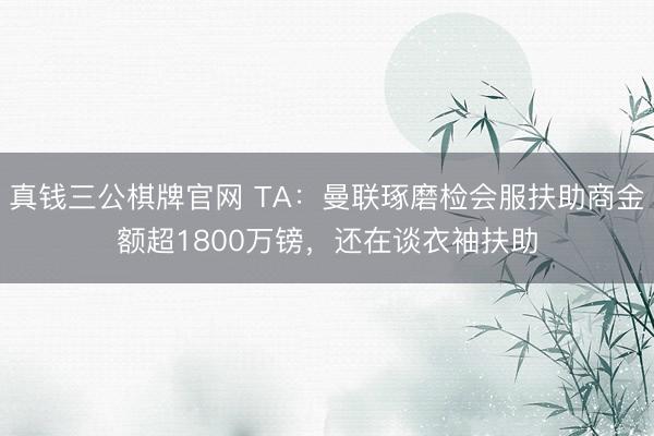 真钱三公棋牌官网 TA：曼联琢磨检会服扶助商金额超1800万镑，还在谈衣袖扶助