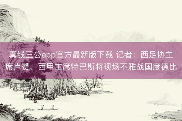 真钱三公app官方最新版下载 记者：西足协主席卢赞、西甲主席特巴斯将现场不雅战国度德比