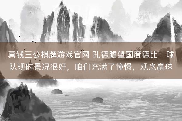 真钱三公棋牌游戏官网 孔德瞻望国度德比:球队现时景况很好,咱们充满了憧憬,观念赢球