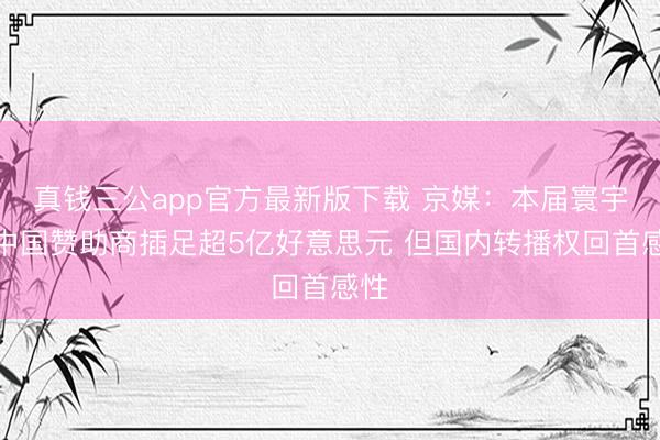 真钱三公app官方最新版下载 京媒：本届寰宇杯中国赞助商插足超5亿好意思元 但国内转播权回首感性