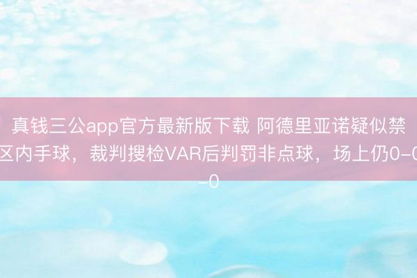 真钱三公app官方最新版下载 阿德里亚诺疑似禁区内手球，裁判搜检VAR后判罚非点球，场上仍0-0