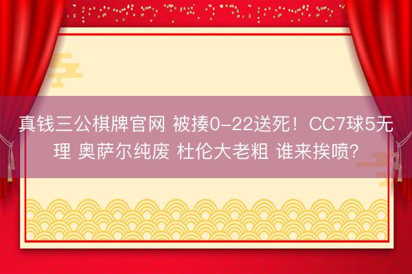 真钱三公棋牌官网 被揍0-22送死！CC7球5无理 奥萨尔纯废 杜伦大老粗 谁来挨喷？