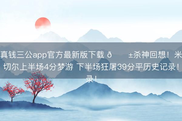 真钱三公app官方最新版下载 😱杀神回想！米切尔上半场4分梦游 下半场狂屠39分平历史记录！