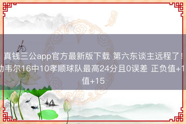 真钱三公app官方最新版下载 第六东谈主远程了！勒韦尔16中10孝顺球队最高24分且0误差 正负值+15