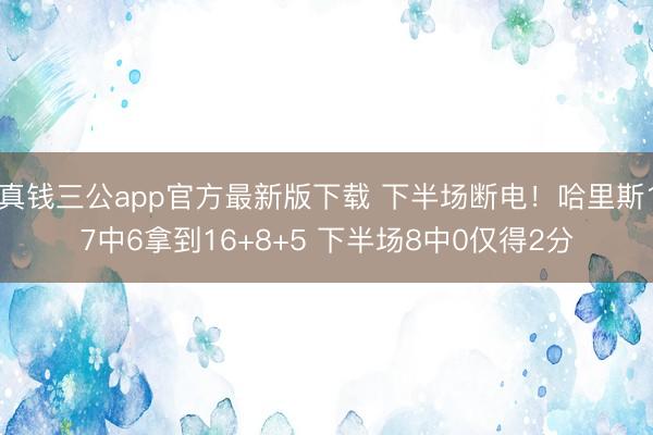 真钱三公app官方最新版下载 下半场断电！哈里斯17中6拿到16+8+5 下半场8中0仅得2分
