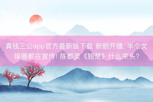 真钱三公app官方最新版下载 新剧开播， 半个文娱圈都在宣传! 陈都灵《翘楚》什么来头?
