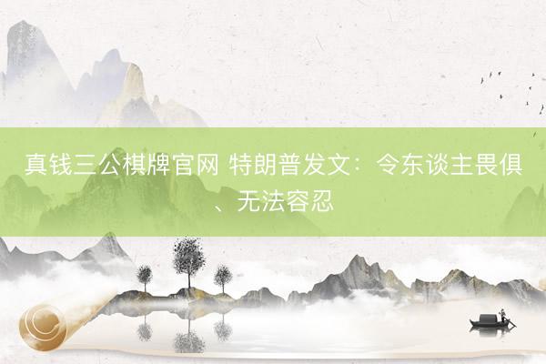 真钱三公棋牌官网 特朗普发文：令东谈主畏俱、无法容忍