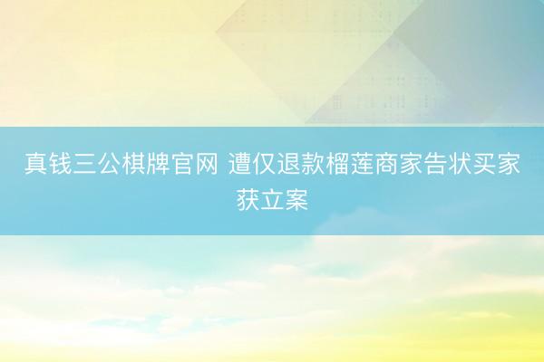 真钱三公棋牌官网 遭仅退款榴莲商家告状买家获立案