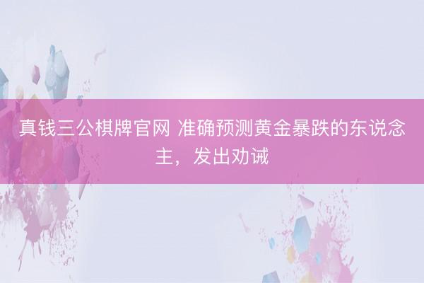 真钱三公棋牌官网 准确预测黄金暴跌的东说念主，发出劝诫