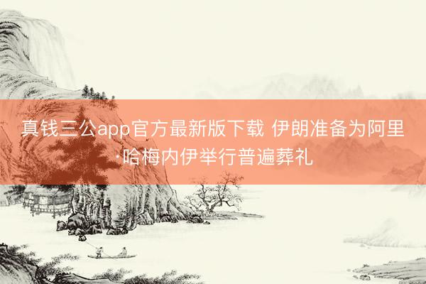 真钱三公app官方最新版下载 伊朗准备为阿里·哈梅内伊举行普遍葬礼