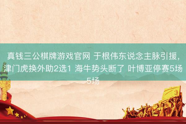 真钱三公棋牌游戏官网 于根伟东说念主脉引援，津门虎换外助2选1 海牛势头断了 叶博亚停赛5场