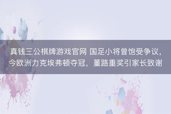 真钱三公棋牌游戏官网 国足小将曾饱受争议，今欧洲力克埃弗顿夺冠，董路重奖引家长致谢