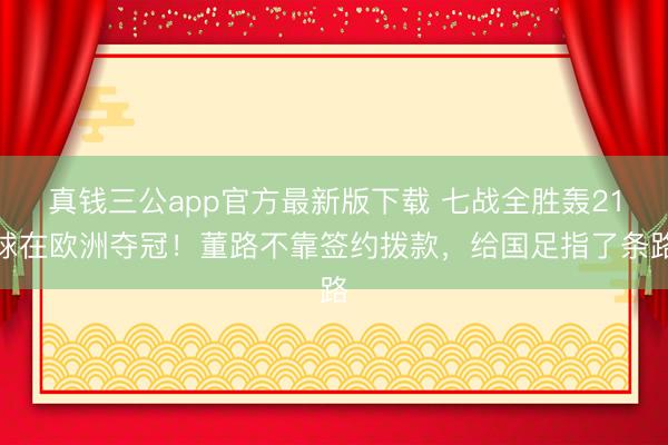 真钱三公app官方最新版下载 七战全胜轰21球在欧洲夺冠！董路不靠签约拨款，给国足指了条路