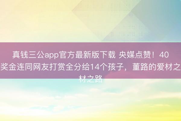 真钱三公app官方最新版下载 央媒点赞！40万奖金连同网友打赏全分给14个孩子，董路的爱材之路