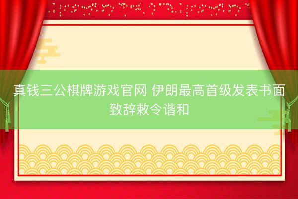 真钱三公棋牌游戏官网 伊朗最高首级发表书面致辞敕令谐和