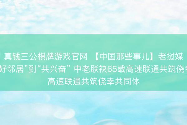 真钱三公棋牌游戏官网 【中国那些事儿】老挝媒体：从“好邻居”到“共兴奋” 中老联袂65载高速联通共筑侥幸共同体