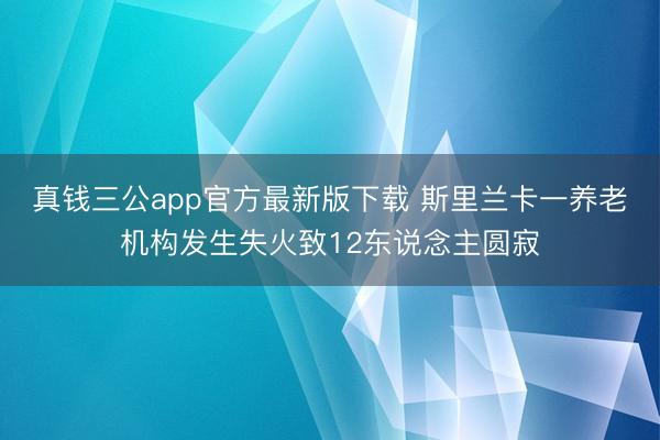 真钱三公app官方最新版下载 斯里兰卡一养老机构发生失火致12东说念主圆寂