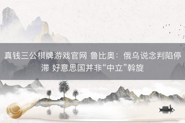 真钱三公棋牌游戏官网 鲁比奥：俄乌说念判陷停滞 好意思国并非“中立”斡旋