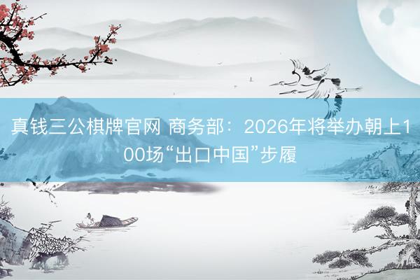 真钱三公棋牌官网 商务部：2026年将举办朝上100场“出口中国”步履