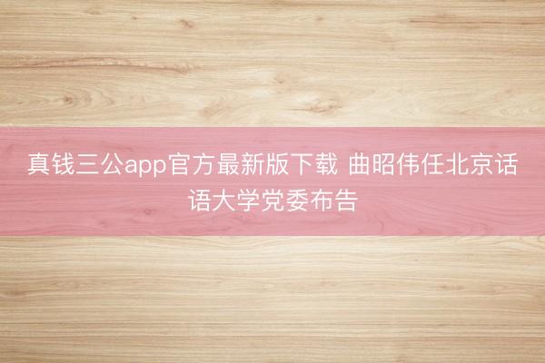 真钱三公app官方最新版下载 曲昭伟任北京话语大学党委布告