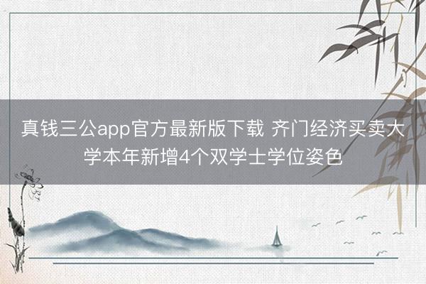 真钱三公app官方最新版下载 齐门经济买卖大学本年新增4个双学士学位姿色