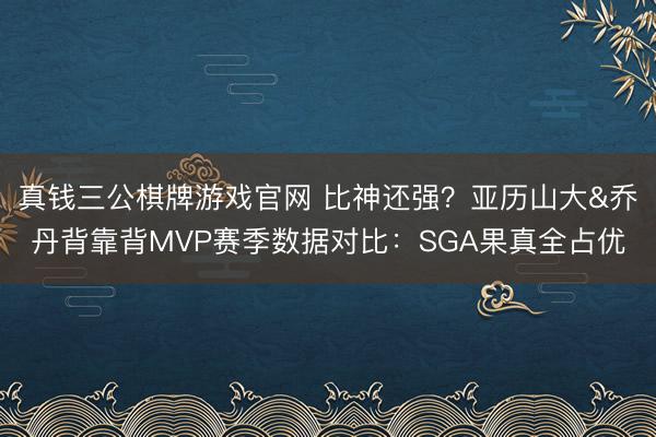 真钱三公棋牌游戏官网 比神还强？亚历山大&乔丹背靠背MVP赛季数据对比：SGA果真全占优