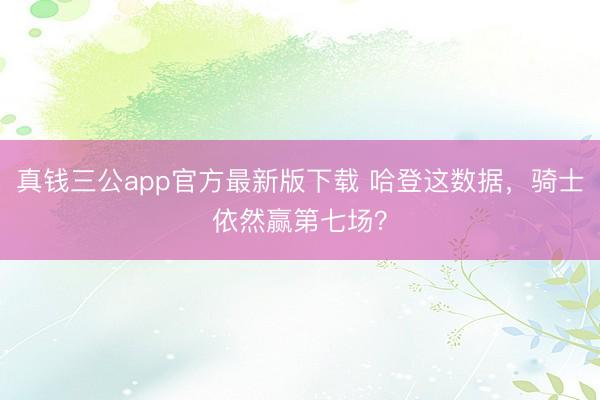 真钱三公app官方最新版下载 哈登这数据，骑士依然赢第七场？