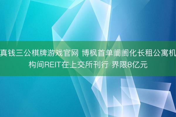 真钱三公棋牌游戏官网 博枫首单阛阓化长租公寓机构间REIT在上交所刊行 界限8亿元