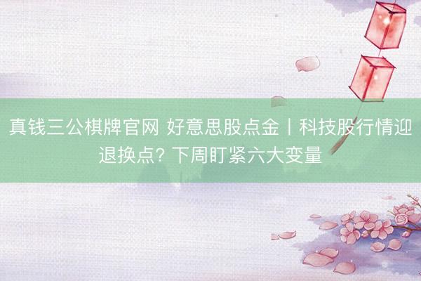 真钱三公棋牌官网 好意思股点金丨科技股行情迎退换点? 下周盯紧六大变量