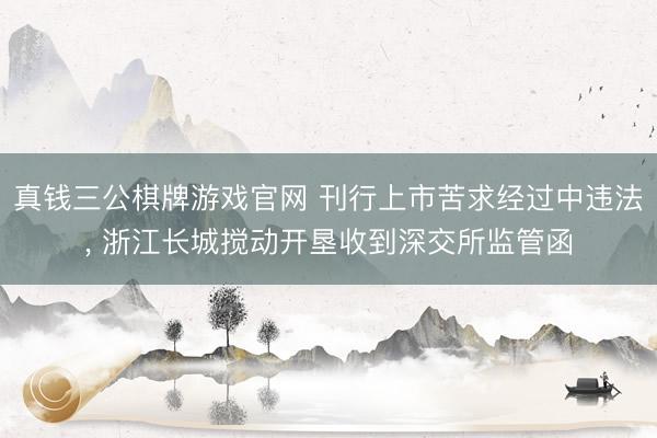 真钱三公棋牌游戏官网 刊行上市苦求经过中违法， 浙江长城搅动开垦收到深交所监管函
