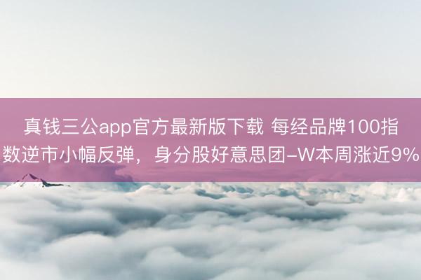真钱三公app官方最新版下载 每经品牌100指数逆市小幅反弹，身分股好意思团-W本周涨近9%