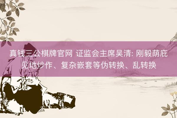 真钱三公棋牌官网 证监会主席吴清: 刚毅荫庇见地炒作、复杂嵌套等伪转换、乱转换