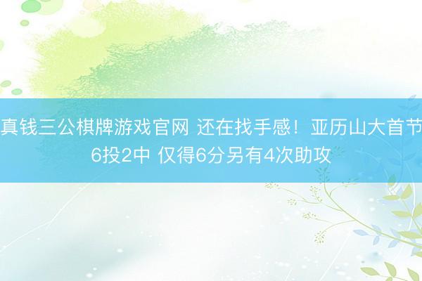 真钱三公棋牌游戏官网 还在找手感！亚历山大首节6投2中 仅得6分另有4次助攻