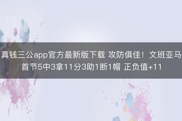 真钱三公app官方最新版下载 攻防俱佳！文班亚马首节5中3拿11分3助1断1帽 正负值+11