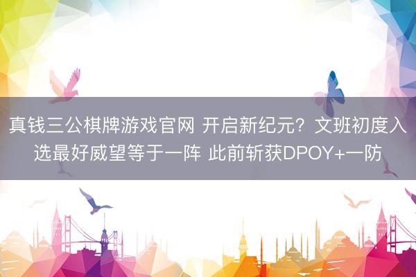 真钱三公棋牌游戏官网 开启新纪元？文班初度入选最好威望等于一阵 此前斩获DPOY+一防