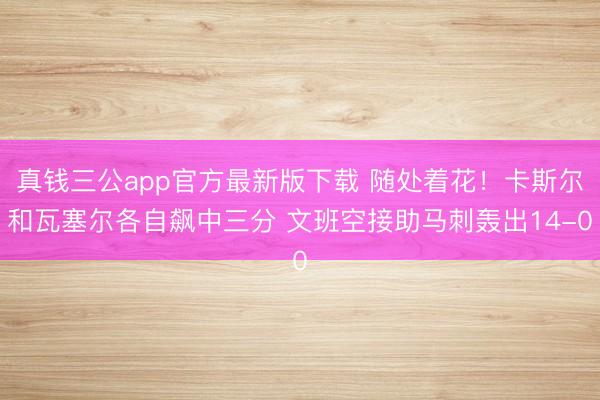 真钱三公app官方最新版下载 随处着花！卡斯尔和瓦塞尔各自飙中三分 文班空接助马刺轰出14-0