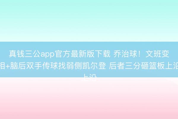 真钱三公app官方最新版下载 乔治球！文班变相+脑后双手传球找弱侧凯尔登 后者三分砸篮板上沿