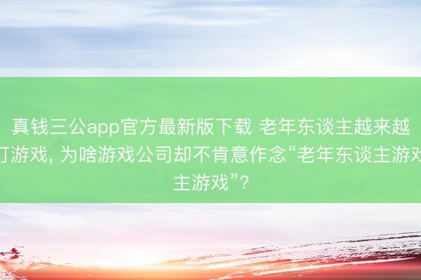 真钱三公app官方最新版下载 老年东谈主越来越爱打游戏， 为啥游戏公司却不肯意作念“老年东谈主游戏”?