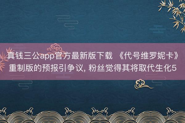 真钱三公app官方最新版下载 《代号维罗妮卡》重制版的预报引争议， 粉丝觉得其将取代生化5
