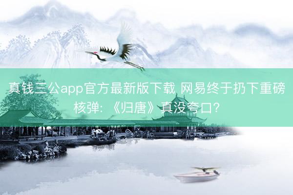 真钱三公app官方最新版下载 网易终于扔下重磅核弹: 《归唐》真没夸口?