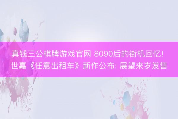 真钱三公棋牌游戏官网 8090后的街机回忆! 世嘉《任意出租车》新作公布: 展望来岁发售