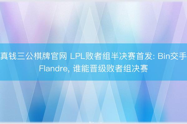真钱三公棋牌官网 LPL败者组半决赛首发: Bin交手Flandre，<a href=